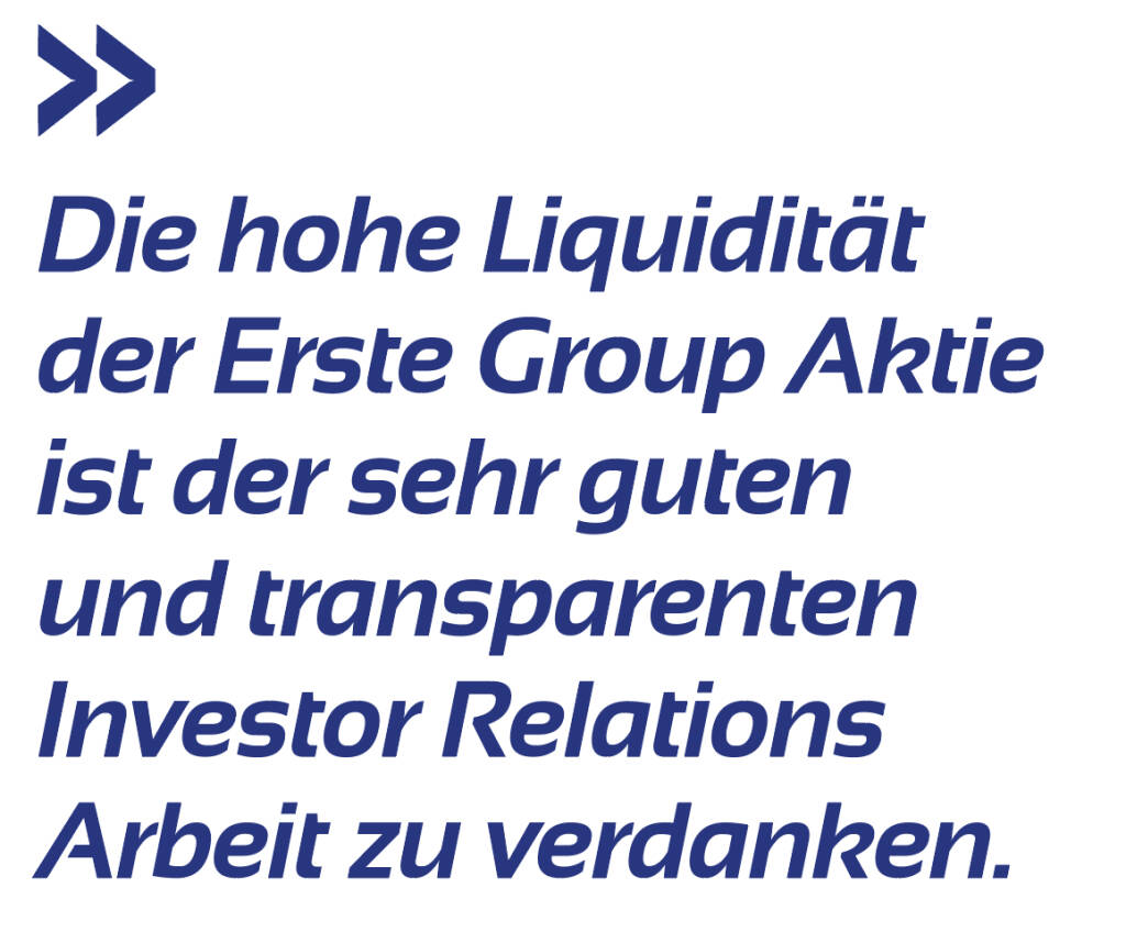 Die hohe Liquidität der Erste Group Aktie ist der sehr guten und transparenten Investor Relations Arbeit zu verdanken. 
Peter Bosek (16.05.2019) 