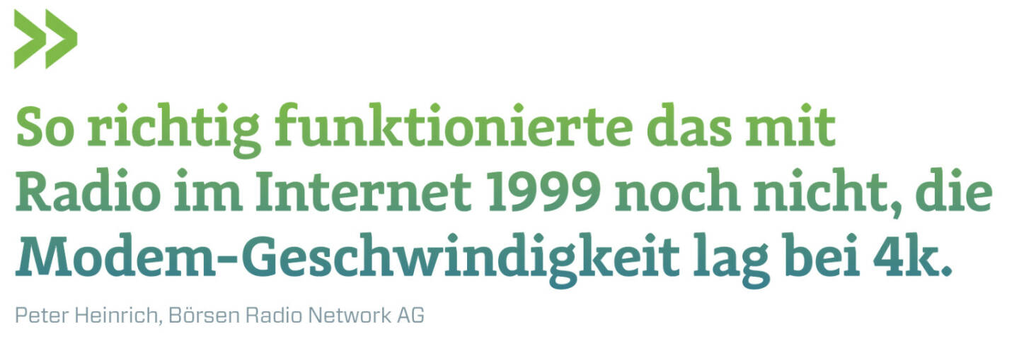 So richtig funktionierte das mit Radio im Internet 1999 noch nicht, die Modem-Geschwindigkeit lag bei 4k.
Peter Heinrich, Börsen Radio Network AG