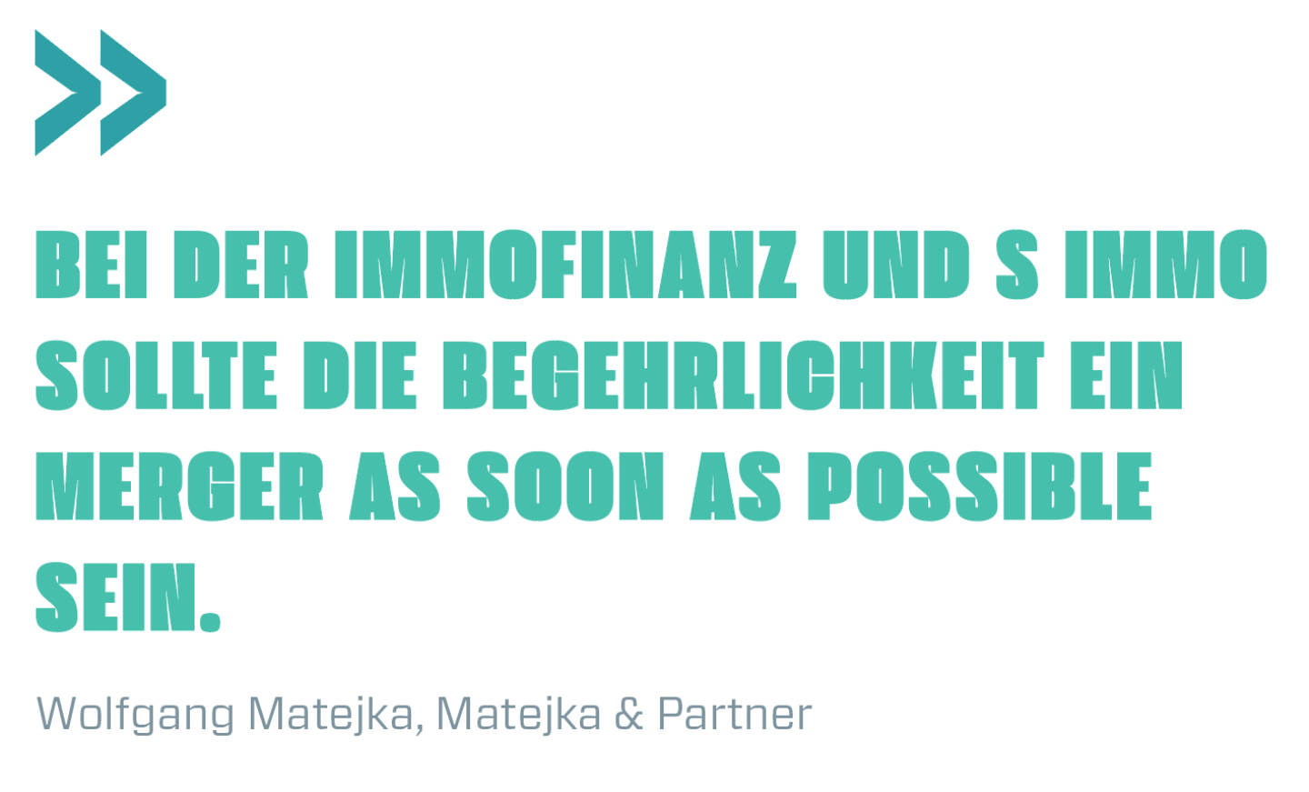 Bei der Immofinanz und S Immo sollte die Begehrlichkeit ein Merger as soon as possible sein. 
Wolfgang Matejka, Matejka & Partner