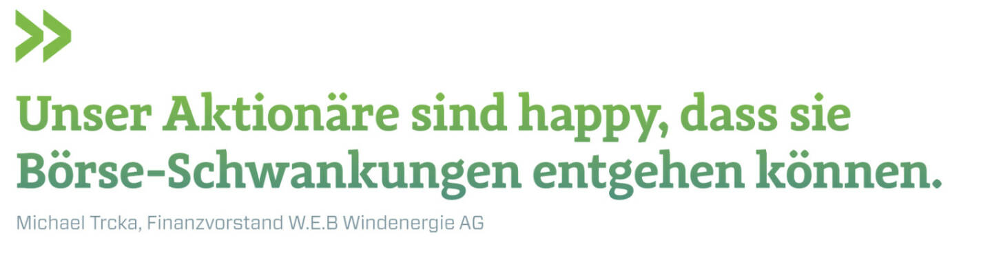 Unser Aktionäre sind happy, dass sie Börse-Schwankungen entgehen können. 
Michael Trcka, Finanzvorstand W.E.B Windenergie AG