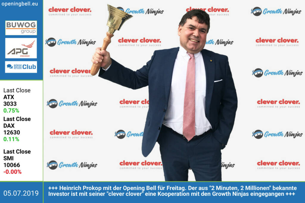 5.7.:  Heinrich Prokop läutet die Opening Bell für Freitag. Der aus 2 Minuten, 2 Millionen bekannte Investor ist mit seiner clever clover eine Kooperation mit den Growth Ninjas eingegangen https://cleverclover.vc/ https://www.growth-ninjas.com https://www.facebook.com/groups/GeldanlageNetwork (05.07.2019) 