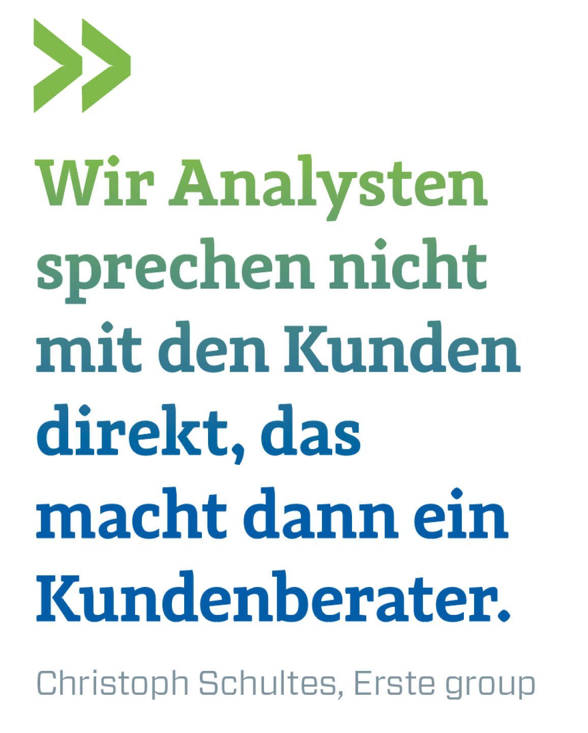 Wir Analysten sprechen nicht mit den Kunden direkt, das macht dann ein Kundenberater.  
Christoph Schultes, Erste group