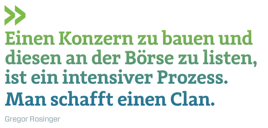 Einen Konzern zu bauen und diesen an der Börse zu listen, ist ein intensiver Prozess. Man schafft einen Clan. 
Gregor Rosinger (20.11.2019) 