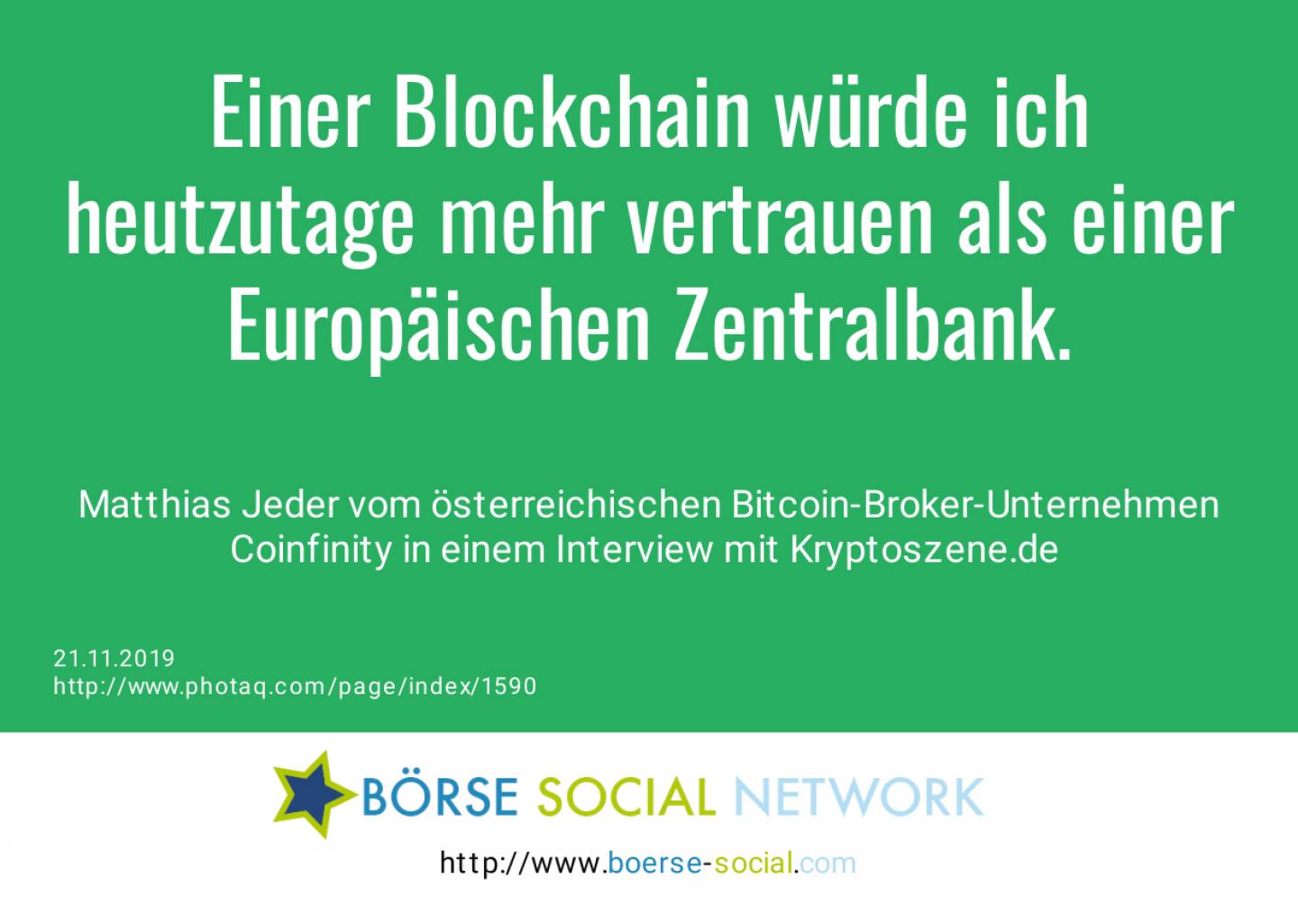 Einer Blockchain würde ich heutzutage mehr vertrauen als einer Europäischen Zentralbank.<br><br> Matthias Jeder vom österreichischen Bitcoin-Broker-Unternehmen Coinfinity in einem Interview mit Kryptoszene.de <br>