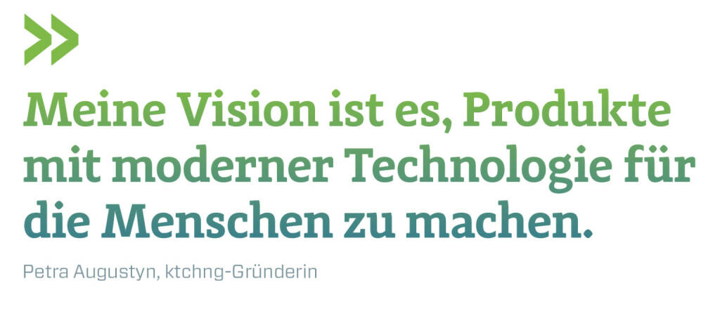 Meine Vision ist es, Produkte mit moderner Technologie für die Menschen zu machen.
Petra Augustyn, ktchng-Gründerin (21.12.2019) 