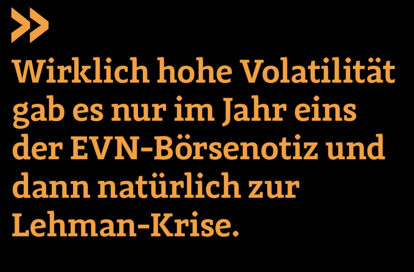 Wirklich hohe Volatilität gab es nur im Jahr eins der EVN-Börsenotiz und dann natürlich zur Lehman-Krise.  
