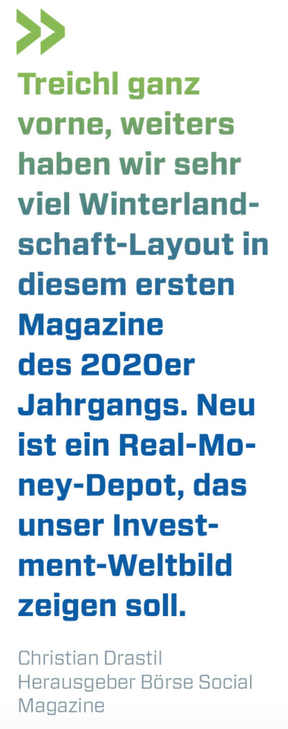 Treichl ganz vorne, weiters haben wir sehr viel Winterlandschaft-Layout in diesem ersten Magazine des 2020er Jahrgangs. Neu ist ein Real-Money-Depot, das unser Investment-Weltbild zeigen soll. 
Christian Drastil, Herausgeber Börse Social Magazine 