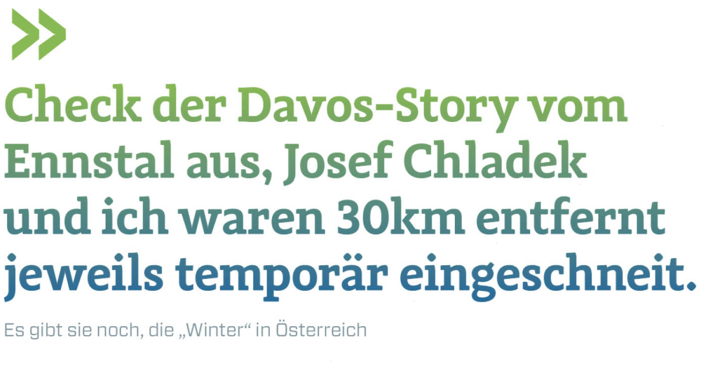 Check der Davos-Story vom Ennstal aus, Josef Chladek und ich waren 30km entfernt jeweils temporär eingeschneit. 
Es gibt sie noch, die „Winter“ in Österreich