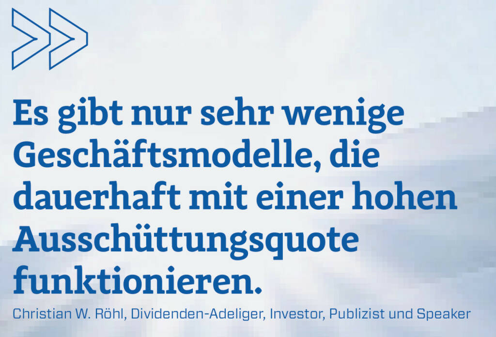 Es gibt nur sehr wenige Geschäftsmodelle, die dauerhaft mit einer hohen Ausschüttungsquote funktionieren. 
Christian W. Röhl, Dividenden-Adeliger, Investor, Publizist und Speaker  (23.02.2020) 