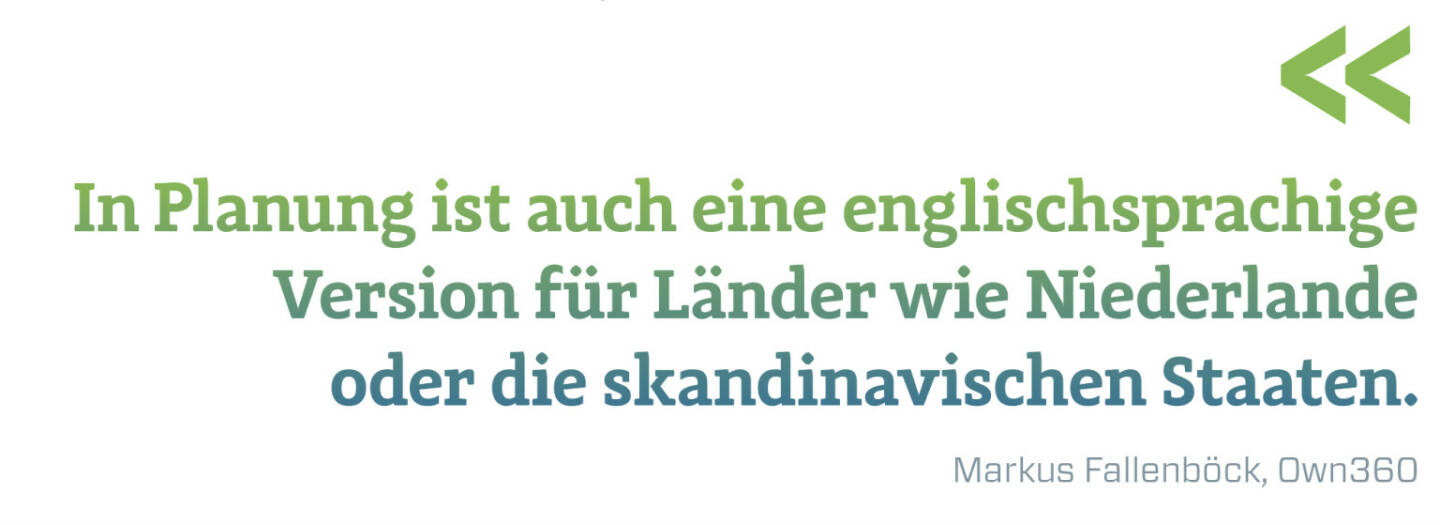 In Planung ist auch eine englischsprachige Version für Länder wie Niederlande oder die skandinavischen Staaten.
Markus Fallenböck, Own360