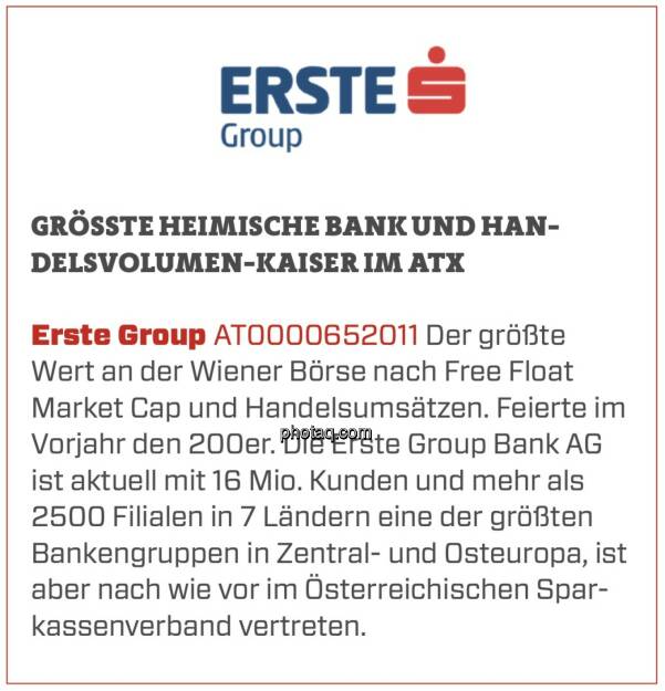 Erste Group - Größte heimische Bank und Handelsvolumen-Kaiser im ATX: Der größte Wert an der Wiener Börse nach Free Float Market Cap und Handelsumsätzen. Feierte im Vorjahr den 200er. Die Erste Group Bank AG ist aktuell mit 16 Mio. Kunden und mehr als 2500 Filialen in 7 Ländern eine der größten Bankengruppen in Zentral- und Osteuropa, ist aber nach wie vor im Österreichischen Sparkassenverband vertreten. (16.03.2020) 