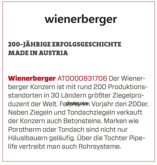 Wienerberger - 200-jährige Erfolgsgeschichte Made in Austria: Der Wienerberger Konzern ist mit rund 200 Produktionsstandorten in 30 Ländern größter Ziegelproduzent der Welt. Feierte im Vorjahr den 200er. Neben Ziegeln und Tondachziegeln verkauft der Konzern auch Betonsteine. Marken wie Porotherm oder Tondach sind nicht nur Häusl­bauern geläufig. Über die Tochter Pipe­life vertreibt man auch Rohrsysteme. (18.03.2020) 