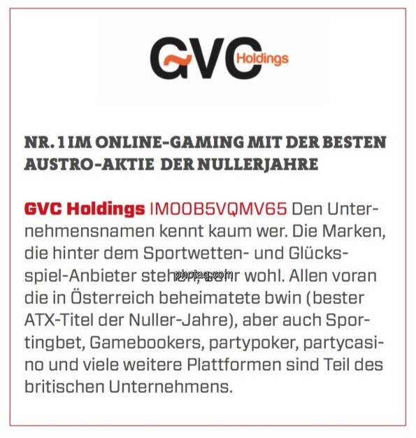 GVC Holdings - Nr. 1 im Online-Gaming mit der besten Austro-Aktie der Nullerjahre: Den Unternehmensnamen kennt kaum wer. Die Marken, die hinter dem Sportwetten- und Glücksspiel-Anbieter stehen, sehr wohl. Allen voran die in Österreich beheimatete bwin (bester ATX-Titel der Nuller-Jahre), aber auch Sportingbet, Gamebookers, partypoker, partycasino und viele weitere Plattformen sind Teil des britischen Unternehmens.  (19.03.2020) 