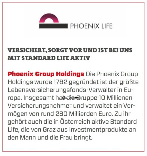 PHOENIX Group Holdings - Versichert, sorgt vor und ist bei uns mit standard life aktiv: Die Phoenix Group Holdings wurde 1782 gegründet ist der größte Lebensversicherungsfonds-Verwalter in Europa. Insgesamt hat die Gruppe 10 Millionen Versicherungsnehmer und verwaltet ein Vermögen von rund 280 Milliarden Euro. Zu ihr gehört auch die in Österreich aktive Standard Life, die von Graz aus Investmentprodukte an den Mann und die Frau bringt. (23.03.2020) 