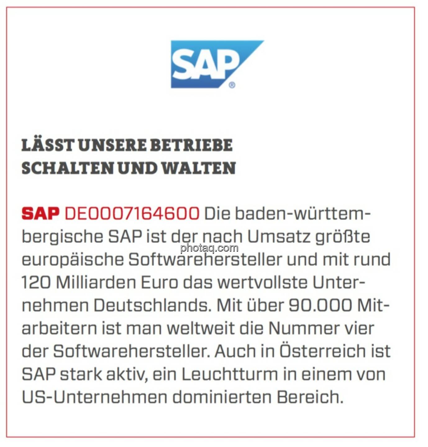 SAP - Lässt unsere Betriebe schalten und walten: Die baden-württembergische SAP ist der nach Umsatz größte europäische Softwarehersteller und mit rund 120 Milliarden Euro das wertvollste Unternehmen Deutschlands. Mit über 90.000 Mitarbeitern ist man weltweit die Nummer vier der Softwarehersteller. Auch in Österreich ist SAP stark aktiv, ein Leuchtturm in einem von US-Unternehmen dominierten Bereich.
