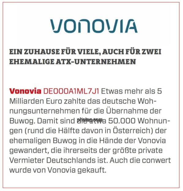 Vonovia - Ein Zuhause für viele, auch für zwei ehemalige ATX-Unternehmen: Etwas mehr als 5 Milliarden Euro zahlte das deutsche Wohnungsunternehmen für die Übernahme der Buwog. Damit sind die etwa 50.000 Wohnungen (rund die Hälfte davon in Österreich) der ehemaligen Buwog in die Hände der Vonovia gewandert, die ihrerseits der größte private Vermieter Deutschlands ist. Auch die conwert wurde von Vonovia gekauft. (24.03.2020) 