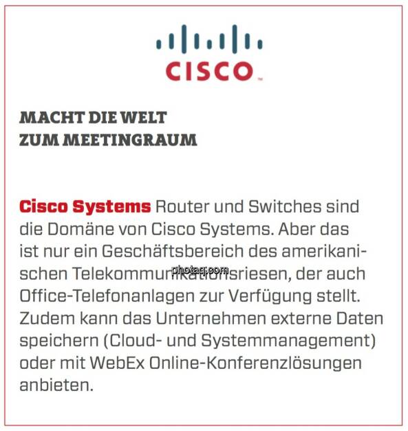 Cisco Systems - Macht die Welt zum Meetingraum: Router und Switches sind die Domäne von Cisco Systems. Aber das ist nur ein Geschäftsbereich des amerikanischen Telekommunikationsriesen, der auch Office-Telefonanlagen zur Verfügung stellt. Zudem kann das Unternehmen externe Daten speichern (Cloud- und Systemmanagement) oder mit WebEx Online-Konferenzlösungen anbieten. (24.03.2020) 