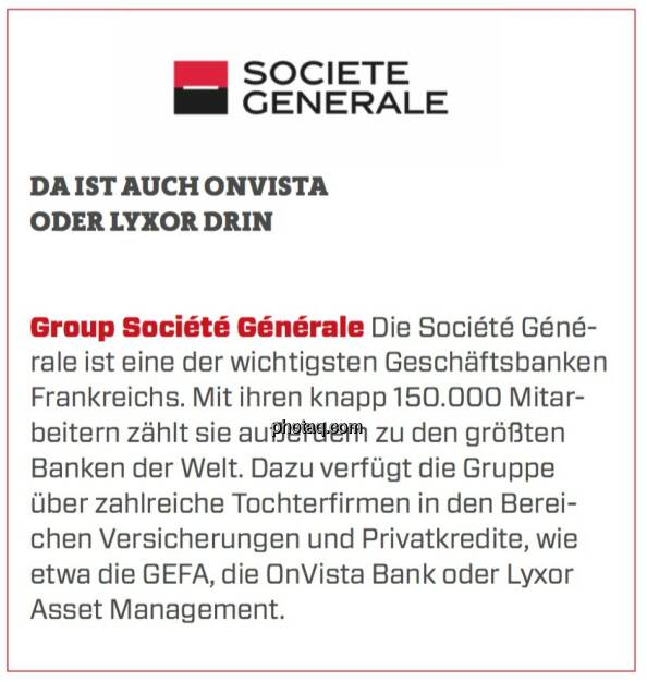 Group Société Générale - Da ist auch Onvista oder Lyxor drin: Die Société Générale ist eine der wichtigsten Geschäftsbanken Frankreichs. Mit ihren knapp 150.000 Mitarbeitern zählt sie außerdem zu den größten Banken der Welt. Dazu verfügt die Gruppe über zahlreiche Tochterfirmen in den Bereichen Versicherungen und Privatkredite, wie etwa die GEFA, die OnVista Bank oder Lyxor Asset Management.  (24.03.2020) 