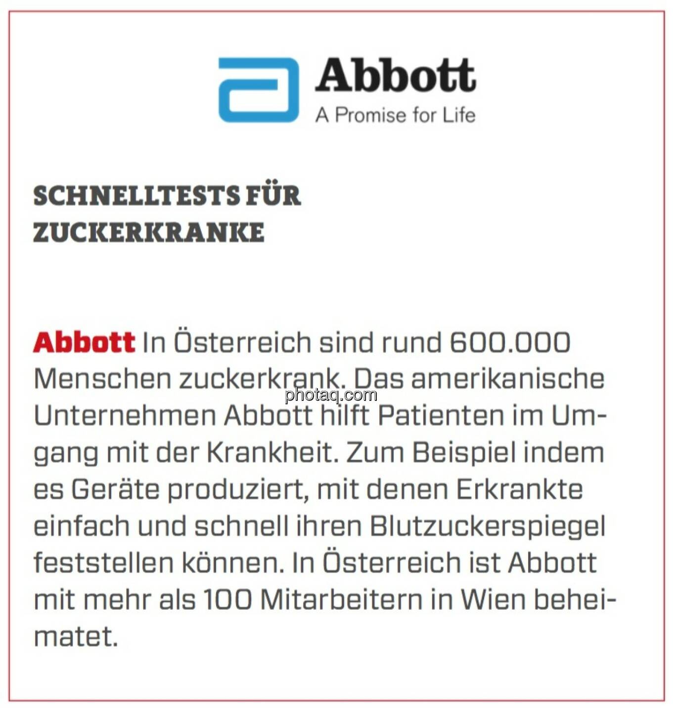 Abbott - Schnelltests für Zuckerkranke: In Österreich sind rund 600.000 Menschen zuckerkrank. Das amerikanische Unternehmen Abbott hilft Patienten im Umgang mit der Krankheit. Zum Beispiel indem es Geräte produziert, mit denen Erkrankte einfach und schnell ihren Blutzuckerspiegel feststellen können. In Österreich ist Abbott mit mehr als 100 Mitarbeitern in Wien beheimatet.