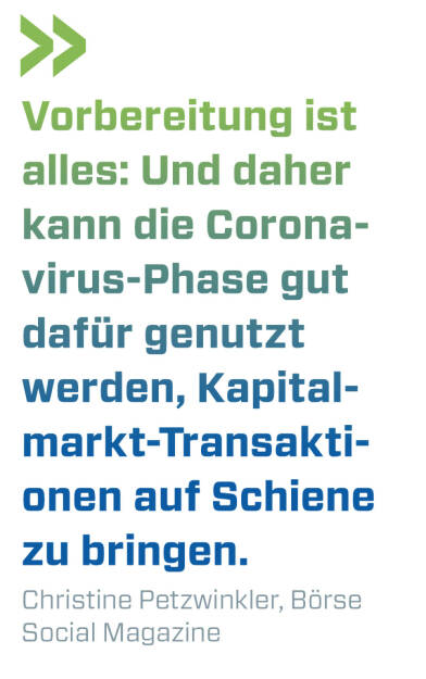 Vorbereitung ist alles: Und daher kann die Corona- virus-Phase gut dafür genutzt werden, Kapitalmarkt-Transaktionen auf Schiene zu bringen.
Christine Petzwinkler, Börse Social Magazine  (21.04.2020) 