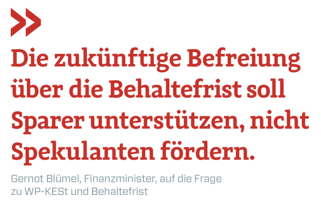 Die zukünftige Befreiung über die Behaltefrist soll Sparer unterstützen, nicht Spekulanten fördern. 
Gernot Blümel, Finanzminister, auf die Frage zu WP-KESt und Behaltefrist (17.05.2020) 