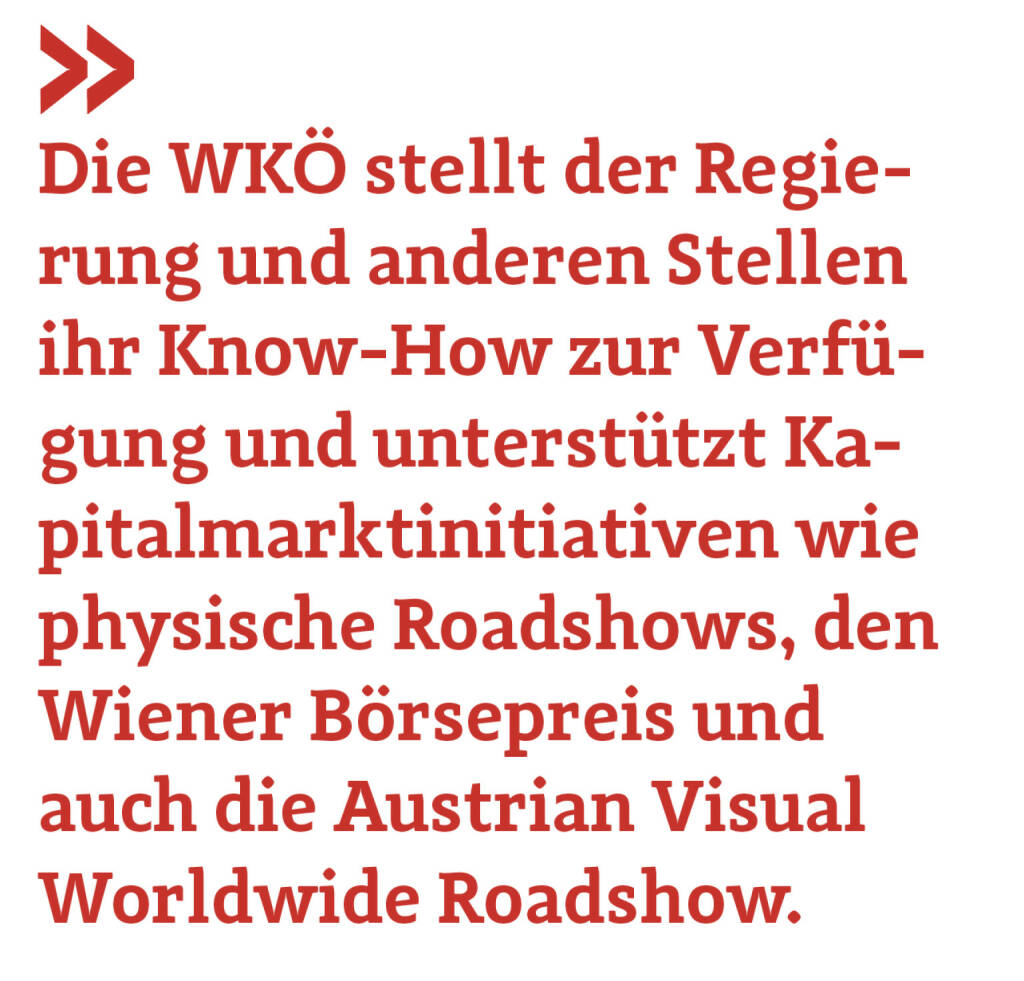 Die WKÖ stellt der Regierung und anderen Stellen ihr Know-How zur Verfügung und unterstützt Kapitalmarktinitiativen wie physische Roadshows, den Wiener Börsepreis und auch die Austrian Visual Worldwide Roadshow. 
Harald Mahrer
 (17.05.2020) 