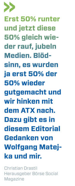 Erst 50% runter und jetzt diese 50% gleich wieder rauf, jubeln Medien. Blödsinn, es wurden ja erst 50% der 50% wieder gutgemacht und wir hinken mit dem ATX nach. Dazu gibt es in diesem Editorial Gedanken von Wolfgang Matejka und mir. 
Christian Drastil, Herausgeber Börse Social Magazine  (16.06.2020) 