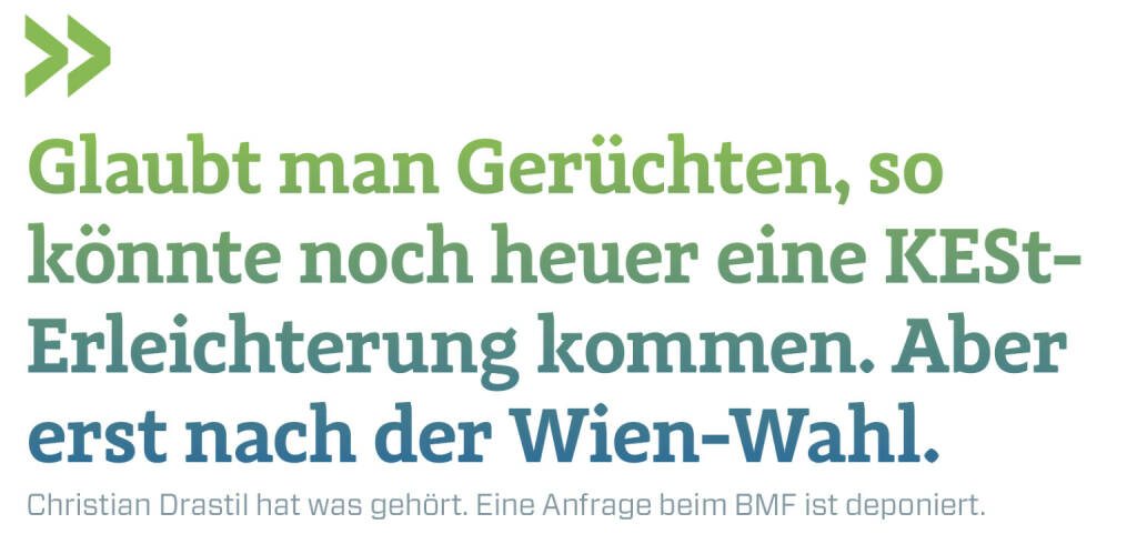 Glaubt man Gerüchten, so könnte noch heuer eine KESt-Erleichterung kommen. Aber erst nach der Wien-Wahl.  
Christian Drastil hat was gehört. Eine Anfrage beim BMF ist deponiert.  (25.09.2020) 