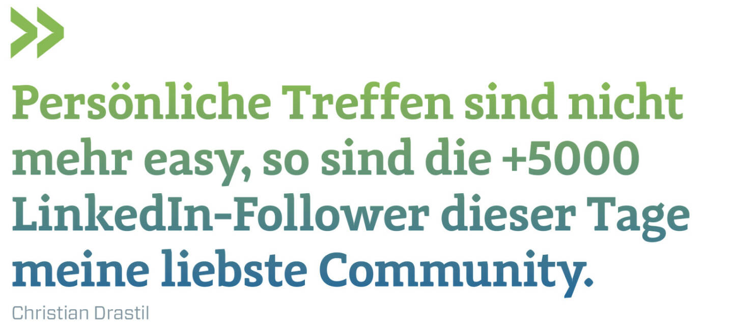 Persönliche Treffen sind nicht mehr easy, so sind die +5000 LinkedIn-Follower dieser Tage meine liebste Community. 
Christian Drastil