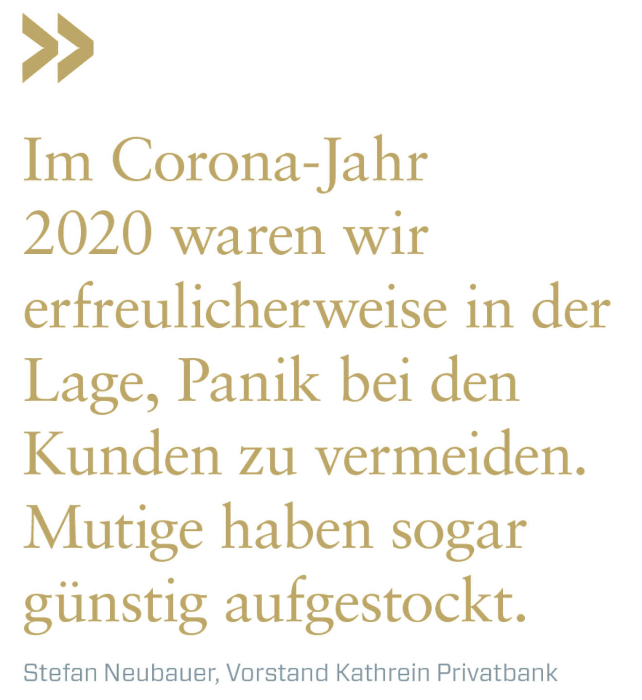 Im Corona-Jahr 2020 waren wir erfreulicherweise in der Lage, Panik bei den Kunden zu vermeiden.  Mutige haben sogar günstig aufgestockt.
Stefan Neubauer, Vorstand Kathrein Privatbank 