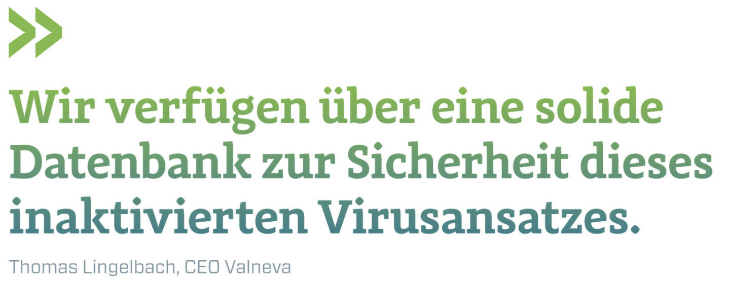 Wir verfügen über eine solide Datenbank zur Sicherheit dieses inaktivierten Virusansatzes.
Thomas Lingelbach, CEO Valneva