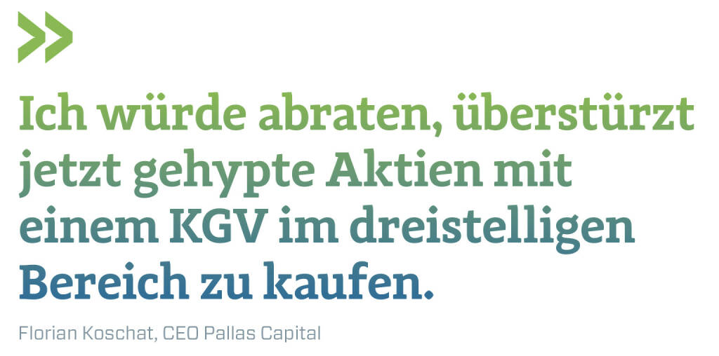 Ich würde abraten, überstürzt jetzt gehypte Aktien mit einem KGV im dreistelligen Bereich zu kaufen.
Florian Koschat, CEO Pallas Capital  (22.02.2021) 