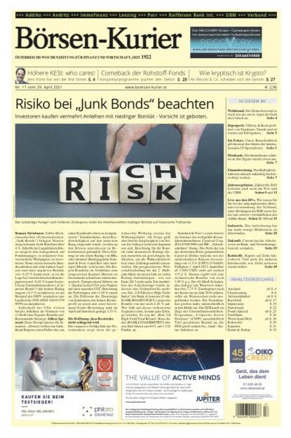 Börsen-Kurier 29.4.2021: 
- Höhere KESt: who cares! Jens Korte live von der Wal Street. S. 4
-  Comeback der Rohstoff-Fonds Konjunkturprogramme pushen den Sektor. S. 23
- Wie kryptisch ist Krypto?: An Bitcoin & Co. scheiden sich die Geister. S. 27
- Im Fokus. Unser Branchenblick gilt diesmal den Aktien der internationalen IT-Spezialisten. Seite 5
- Dividende. Die Immofinanz schüttet an ihre Eigner wieder etwas aus. Seite 7
- Finanzberatung. Nachhaltigkeitsfaktoren müssen zukünftig berücksichtigt werden.  Seite 7
- Jahresergebnisse. Zahlen für 2020 lieferten auch noch die Porr und die UBM. Seiten 9 und 13
- Live aus den HVs. Wir waren für Sie bei der unkomplizierten Aktionärsversammlung des Verbund, einer überlangen der RBI sowie bei der nur schwer verständlichen der Addiko Bank. Seiten 11, 13 und 15
- Industrie. Der Aufschwung hat nur mehr wenige Hindernisse zu überwinden. Seite 28
- Zukunft. Corona hat die Arbeitsweise im Bank- und Versicherungsbereich verändert. Seite 29

- Rohstoffe. Kupfer auf Zehn-Jahreshoch. Und auch die anderen Edelmetalle wie Gold notieren wieder höher. Seite 30 (28.04.2021) 