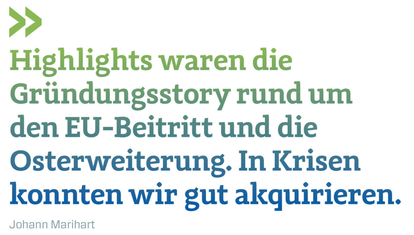 Highlights waren die Gründungsstory rund um den EU-Beitritt und die Osterweiterung. In Krisen konnten wir gut akquirieren.
Johann Marihart