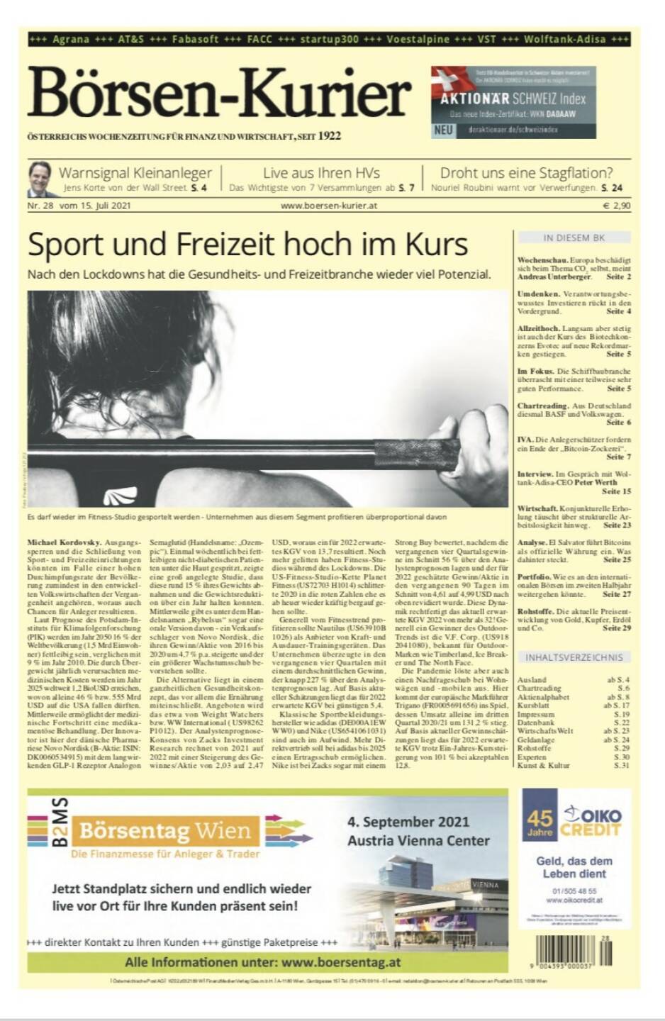 Börsen-Kurier Nr. 28, 15.7.2021:  http://www.boersen-kurier.at
- Sport und Freizeit hoch im Kurs Nach den Lockdowns hat die Gesundheits- und Freizeitbranche wieder viel Potenzial.
-   Warnsignal Kleinanleger Jens Korte von der Wall Street.
- Droht uns eine Stagflation? Nouriel Roubini warnt vor Verwerfungen
- Wochenschau. Europa beschädigt sich beim Thema CO2 selbst, meint Andreas Unterberger
- Umdenken. Verantwortungsbewusstes Investieren rückt in den Vordergrund
- Allzeithoch. Langsam aber stetig ist auch der Kurs des Biotechkonzerns Evotec auf neue Rekordmarken gestiegen
- Im Fokus. Die Schiffbaubranche überrascht mit einer teilweise sehr guten Performance
- Chartreading. Aus Deutschland diesmal BASF und Volkswagen.
- IVA. Die Anlegerschützer fordern ein Ende der „Bitcoin-Zockerei“
- Interview. Im Gespräch mit Wolftank-Adisa-CEO Peter Werth
- Wirtschaft. Konjunkturelle Erholung täuscht über strukturelle Arbeitslosigkeit hinweg
- Analyse. El Salvator führt Bitcoins als offizielle Währung ein. Was dahinter steckt
- Portfolio. Wie es an den internationalen Börsen im zweiten Halbjahr weitergehen könnte
- Rohstoffe. Die aktuelle Preisentwicklung von Gold, Kupfer, Erdöl und Co