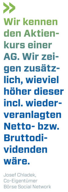 Wir kennen den Aktienkurs einer AG. Wir zeigen zusätzlich, wieviel höher dieser incl. wiederveranlagten Netto- bzw. Bruttodividenden wäre. 
Josef Chladek, Co-Eigentümer Börse Social Network (17.07.2021) 