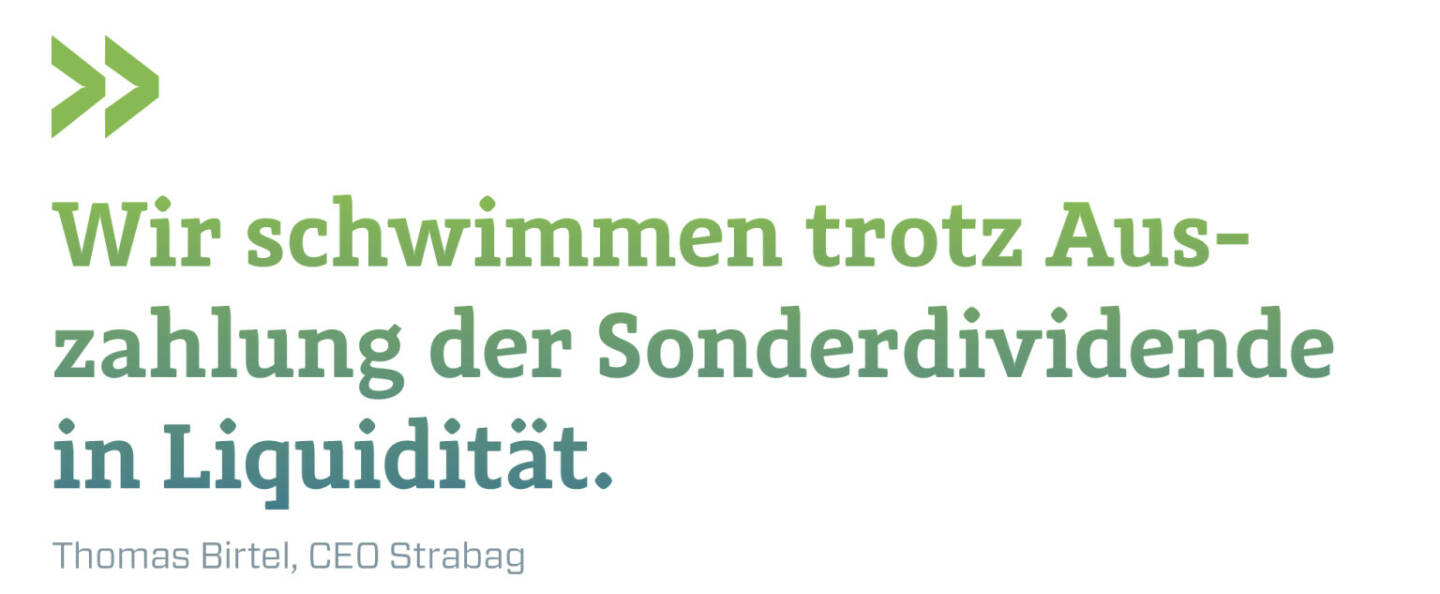 Wir schwimmen trotz Auszahlung der Sonderdividende in Liquidität.
Thomas Birtel, CEO Strabag