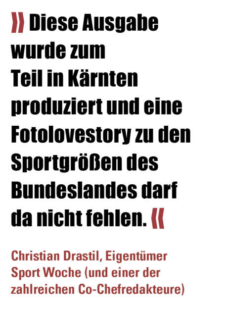 » Diese Ausgabe wurde zum Teil in Kärnten produziert und eine Fotolovestory zu den Sportgrößen des Bundeslandes darf da nicht fehlen. «
Christian Drastil, Eigentümer Sport Woche (und einer der zahlreichen Co-Chefredakteure)  (17.07.2021) 