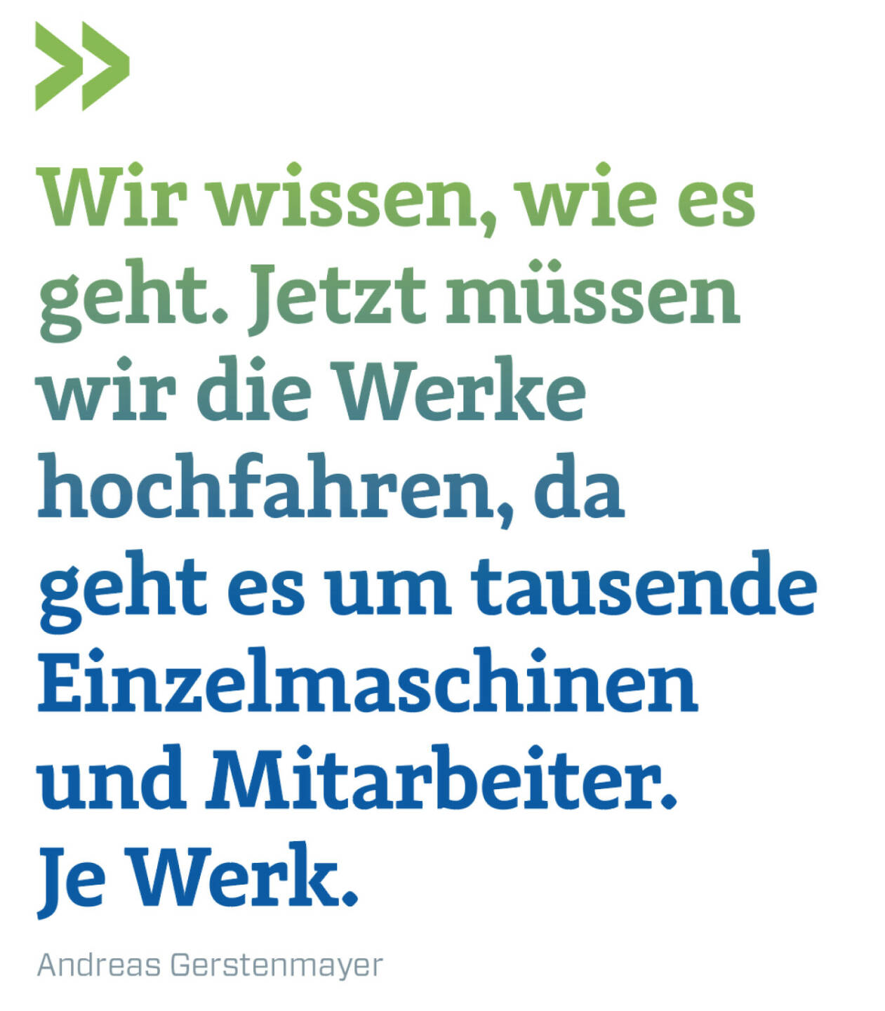 Wir wissen, wie es geht. Jetzt müssen wir die Werke hochfahren, da geht es um tausende Einzelmaschinen und Mitarbeiter. Je Werk. 
Andreas Gerstenmayer