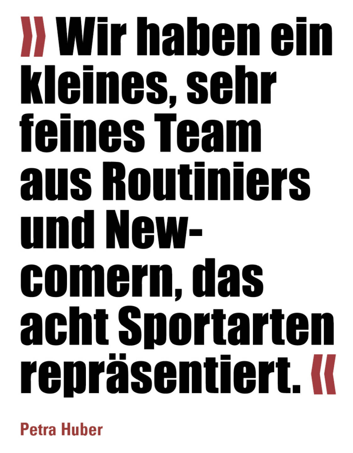 » Wir haben ein kleines, sehr feines Team aus Routiniers und New-comern, das acht Sportarten repräsentiert. «
Petra Huber