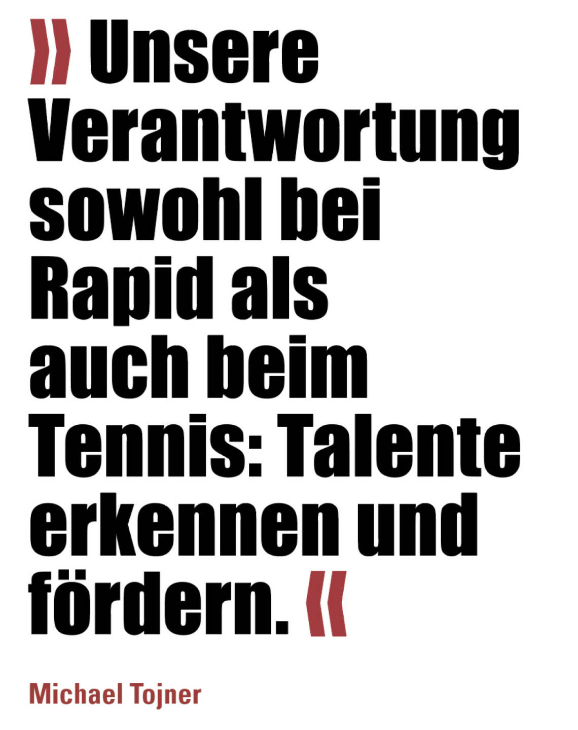 » Unsere Verantwortung sowohl bei Rapid als auch beim Tennis: Talente erkennen und fördern. «
Michael Tojner