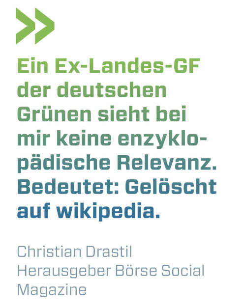 Ein Ex-Landes-GF der deutschen Grünen sieht bei mir keine enzyklopädische Relevanz. Bedeutet: Gelöscht auf wikipedia.
Christian Drastil, Herausgeber Börse Social Magazine  (14.09.2021) 