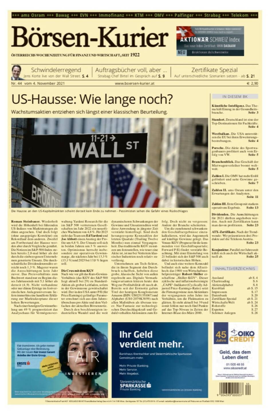 Börsen-Kurier Nr. 44, 4.11.2021, www.boersen-kurier.at
- US-Hausse: Wie lange noch? Wachstumsaktien entziehen sich längst einer klassischen Beurteilung.
- Schwindelerregend Jens Korte live von der Wall Street
- Auftragsbücher voll, aber ... Strabag-Chef Birtel im Gespräch 
- Zertifikate Spezial: Auf unterschiedliche Szenarien setzen
- Künstliche Intelligenz. Das Thema hält Einzug in der Gesundheitsbranche
- Standort. Deutschland ist eine der Top-Destinationen für Fachkräfte
- Westbalkan. Die USA unterstützen die EU bei ihren Erweiterungsbestrebungen
- Porsche. Die Aktie des Sportwagenbauers profitiert auch vom Erfolg von VW
- Branchenblick. Das Geschäft der Mietwagenverleiher boomt weltweit
- Zahlen I. Die OMV hat mehr Erdöl gefördert und satte Gewinne geschrieben
- Zahlen II. ams Osram unter den Erwartungen der Analysten
-  Zahlen III. Erste Group mit starkem operativem Ergebnis
- Dividenden. Die Ausschüttungen für 2021 dürften angehoben werden. Auch mit Zertifikaten kann man davon profitieren. Seite 23
- ATX-Zertifikate. Nach der Trendwende: Wir präsentieren drei Produkte auf die Telekom Austria
- Konjunktur. Parallel zur Jahreszeit kühlt sich auch die Wirtschaft aktuell ab