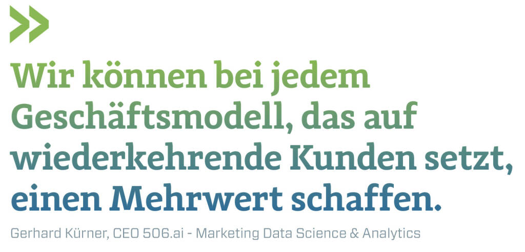Wir können bei jedem Geschäftsmodell, das auf wiederkehrende Kunden setzt, einen Mehrwert schaffen. 
Gerhard Kürner, CEO 506.ai - Marketing Data Science & Analytics (22.11.2021) 