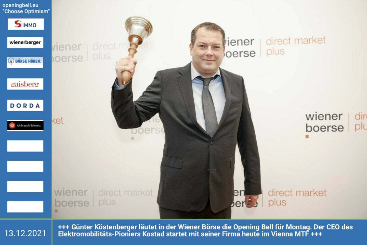 13.12.; Günter Köstenberger läutet in der Wiener Börse die Opening Bell für Montag. Der CEO des Elektromobilitäts-Pioniers Kostad startet mit seiner Firma heute im Vienna MTF.https://www.kostad.at  https://www.wienerborse.at/marktdaten/aktien-sonstige/preisdaten-direct/?ISIN=ATKOSTADAG01&ID_NOTATION=360919641&cHash=b866397413299a5d1d08881869d0b85e 