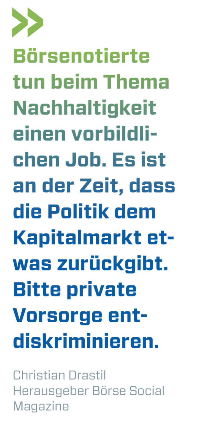 Börsenotierte tun beim Thema Nachhaltigkeit einen vorbildlichen Job. Es ist an der Zeit, dass die Politik dem Kapitalmarkt etwas zurückgibt. Bitte private Vorsorge entdiskriminieren.
Christian Drastil, Herausgeber Börse Social Magazine 