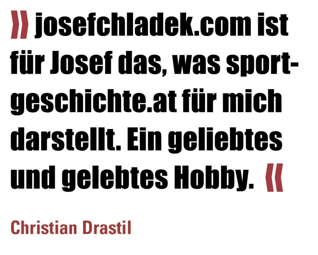 » josefchladek.com ist für Josef das, was sportgeschichte.at für mich darstellt. Ein geliebtes und gelebtes Hobby.  «
Christian Drastil (19.12.2021) 