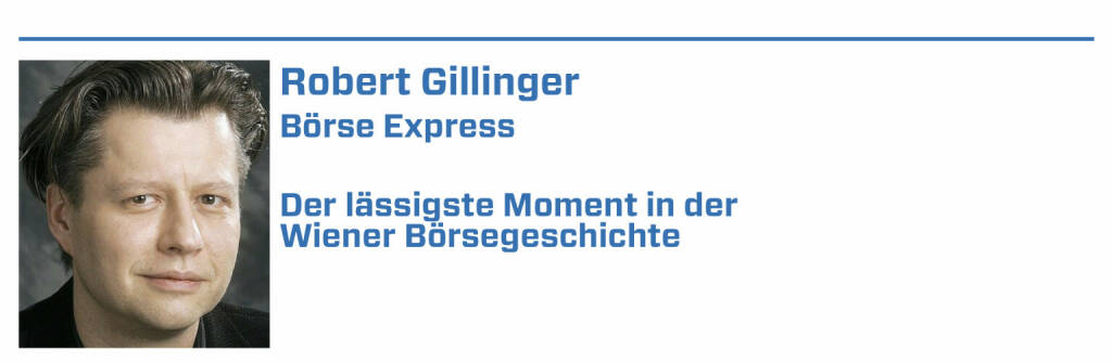 Robert Gillinger, Börse Express:
1. Leykam – meine 1. Aktie überhaupt – mit einem länger als erhofftem Wechselbad der Gefühle

2. Meine 1 Aktie aus einem IPO: Zitronensäurehersteller Jungbunzlauer. 38.500 S Zuteilungspreis sind auch mein Rekordpreis für eine Aktie

3. Heute undenkbar - was im Rahmen IPO Jungbunzlauer unter Freunden und den Augen des 'eigenen' Anlageberaters möglich war. Danke auch an die damalige CA

4. Mike Lielacher - immer auch in Erinnerung mit seiner damalige Art die Marlboro (halb) zu inhalieren, zu zerquetschen und auf's neue ... 

5. Teilen sich mit offenem Grund Birgit Kuras, René Riefler und Hans Wanovits. Letzterer auch wegen der jahrelangen Highlights beim Barrique de Beurse. (22.01.2022) 