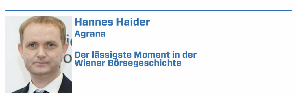 Hannes Haider, Agrana:
1. Agrana Kapitalerhöhung Feb 2017

2. Agrana Aktiensplit 1:4 im Sommer 2018

3. Agrana ATX Aufnahme im September 2017

4. Wiener Börse Roadshow in New York 2019

5. gemeinsame Feier 30Jahre Agrana an Börse und 250Jahre Wr. Börse
 (22.01.2022) 