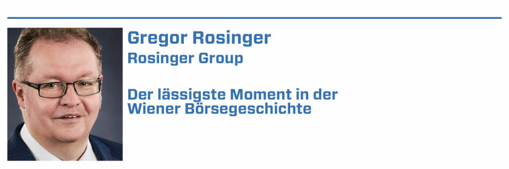 Gregor Rosinger, Rosinger Group:
1. 03.11.2021 - Der Rosinger Index ROSGIX schließt mit 3.000,19 Punkten erstmals über 3000 Punkten und verdreifacht ( = + 200 %) sich seit 01.01.2015. 

2. 23.11.2020 - Im Lockdown begleitet die Rosinger Group die AVENTA AG in den direct market plus. Die erste Marktkapitalisierung beträgt 100 Mio. EUR.

3. 09.07. 2007 - der ATX überschreitet intraday die 5000 Punkte und schliesst bei 4981,87 Indexpunkten. Für mich war das ein klares Verkaufssignal.

4. 18.10.2021 - Nach Handelsschluss wird die letzte österreichische Aktie (EVN) aus dem Rosinger Index ROSGIX genommen und durch Stellantis ersetzt.

5. 02.11.2017 - Die Wiener Börse berechnet das erste mal den am 01.01.2015 gestarteten Rosinger Index ROSGiX, davor war BSN der Berechnungsdienstleister. (22.01.2022) 